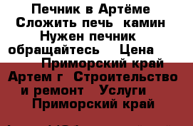 Печник в Артёме. Сложить печь, камин. Нужен печник - обращайтесь! › Цена ­ 1 500 - Приморский край, Артем г. Строительство и ремонт » Услуги   . Приморский край